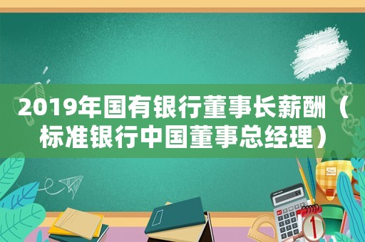 2019年国有银行董事长薪酬(标准银行中国董事总经理) 2019年国有银行董事长薪酬(标准银行中国董事总经理)