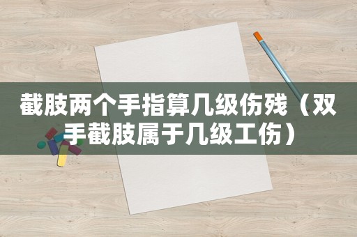 截肢两个手指算几级伤残(双手截肢属于几级工伤) 截肢两个手指算几级伤残(双手截肢属于几级工伤)