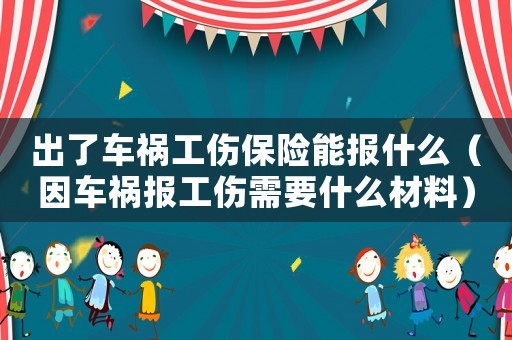 出了车祸工伤保险能报什么(因车祸报工伤需要什么材料) 出了车祸工伤保险能报什么(因车祸报工伤需要什么材料)