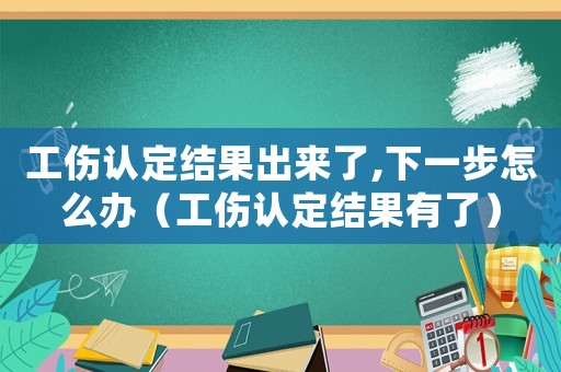 工伤认定结果出来了,下一步怎么办（工伤认定结果有了）