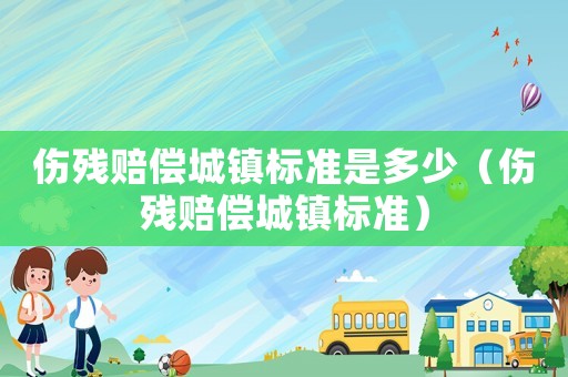 伤残赔偿城镇标准是多少(伤残赔偿城镇标准) 伤残赔偿城镇标准是多少(伤残赔偿城镇标准)