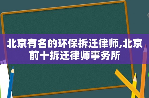 北京有名的环保拆迁律师,北京前十拆迁律师事务所