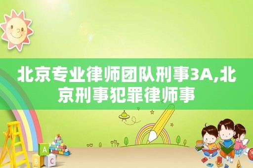 北京专业律师团队刑事3A,北京刑事犯罪律师事