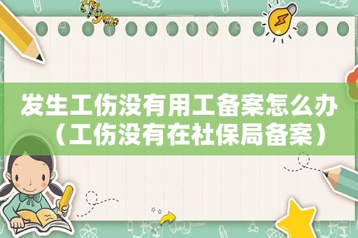 发生工伤没有用工备案怎么办(工伤没有在社保局备案) 发生工伤没有用工备案怎么办(工伤没有在社保局备案)