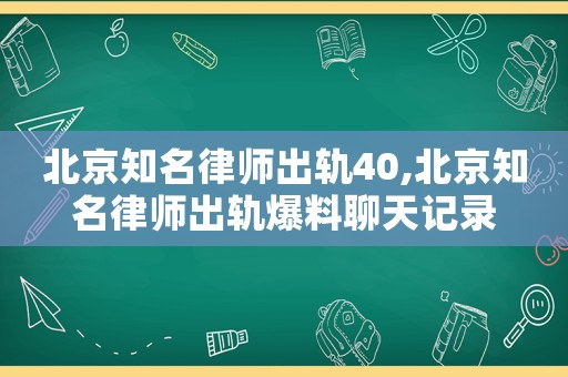 北京知名律师出轨40,北京知名律师出轨爆料聊天记录 北京知名律师出轨40,北京知名律师出轨爆料聊天记录