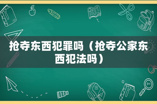 抢夺东西犯罪吗(抢夺公家东西犯法吗) 抢夺东西犯罪吗(抢夺公家东西犯法吗)