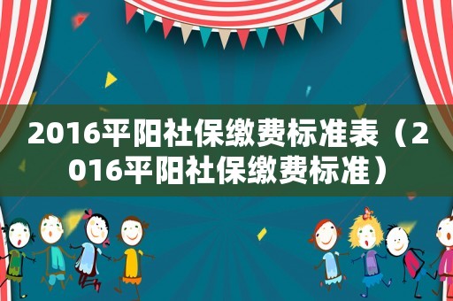 2016平阳社保缴费标准表（2016平阳社保缴费标准）
