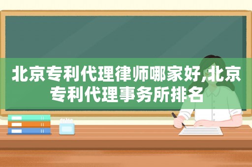 北京专利代理律师哪家好,北京专利代理事务所排名 北京专利代理律师哪家好,北京专利代理事务所排名