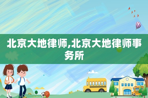 北京大地律师,北京大地律师事务所 北京大地律师,北京大地律师事务所