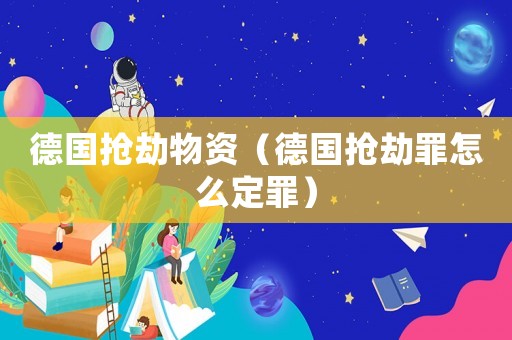 德国抢劫物资(德国抢劫罪怎么定罪) 德国抢劫物资(德国抢劫罪怎么定罪)