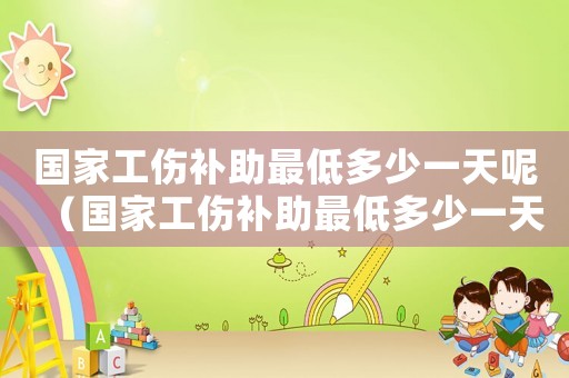 国家工伤补助最低多少一天呢(国家工伤补助最低多少一天) 国家工伤补助最低多少一天呢(国家工伤补助最低多少一天)