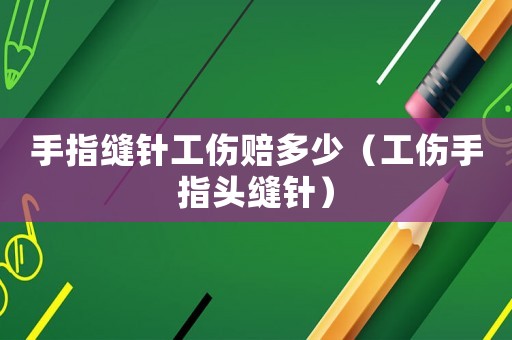 手指缝针工伤赔多少(工伤手指头缝针) 手指缝针工伤赔多少(工伤手指头缝针)