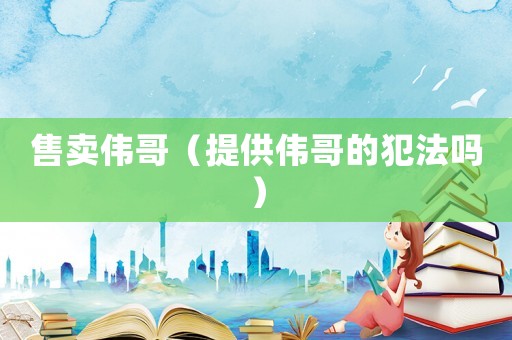 售卖伟哥（提供伟哥的犯法吗）