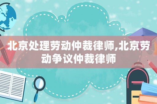北京处理劳动仲裁律师,北京劳动争议仲裁律师 北京处理劳动仲裁律师,北京劳动争议仲裁律师
