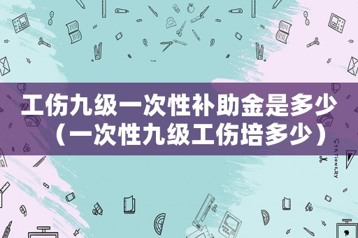 工伤九级一次性补助金是多少（一次性九级工伤培多少）