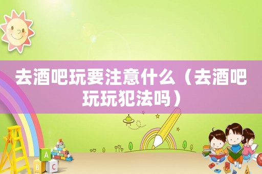 去酒吧玩要注意什么(去酒吧玩玩犯法吗) 去酒吧玩要注意什么(去酒吧玩玩犯法吗)
