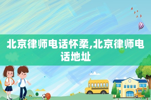 北京律师电话怀柔,北京律师电话地址