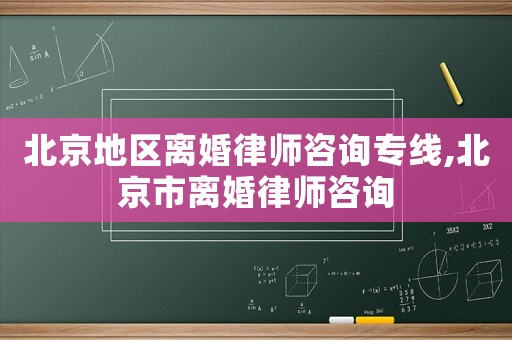 北京地区离婚律师咨询专线,北京市离婚律师咨询 北京地区离婚律师咨询专线,北京市离婚律师咨询