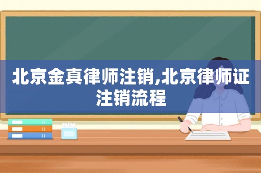 北京金真律师注销,北京律师证注销流程 北京金真律师注销,北京律师证注销流程