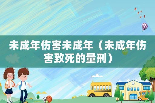 未成年伤害未成年（未成年伤害致死的量刑）