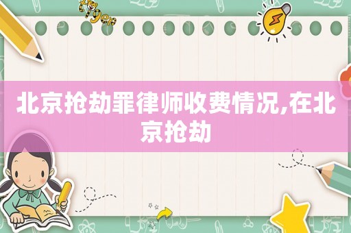 北京抢劫罪律师收费情况,在北京抢劫 北京抢劫罪律师收费情况,在北京抢劫