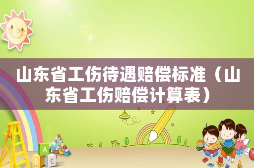 山东省工伤待遇赔偿标准（山东省工伤赔偿计算表）