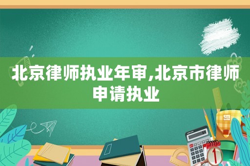 北京律师执业年审,北京市律师申请执业 北京律师执业年审,北京市律师申请执业
