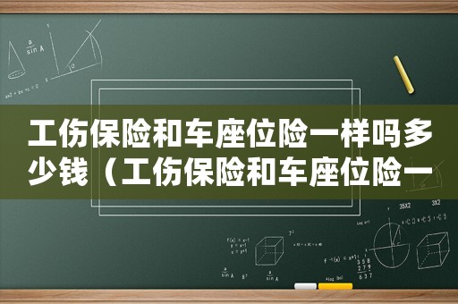 工伤保险和车座位险一样吗多少钱(工伤保险和车座位险一样吗) 工伤保险和车座位险一样吗多少钱(工伤保险和车座位险一样吗)