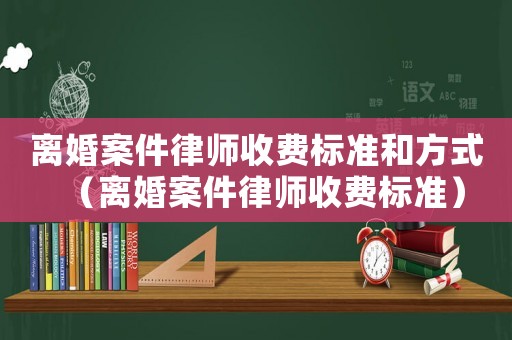 离婚案件律师收费标准和方式(离婚案件律师收费标准) 离婚案件律师收费标准和方式(离婚案件律师收费标准)