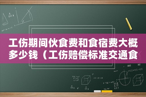 工伤期间伙食费和食宿费大概多少钱(工伤赔偿标准交通食宿费) 工伤期间伙食费和食宿费大概多少钱(工伤赔偿标准交通食宿费)