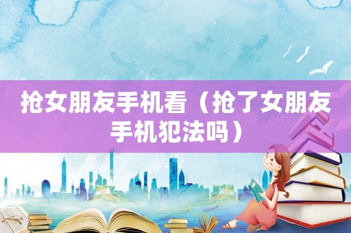 抢女朋友手机看（抢了女朋友手机犯法吗）