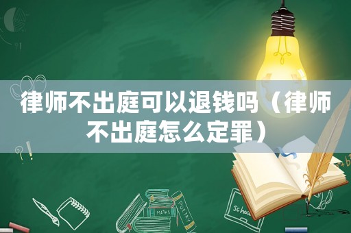 律师不出庭可以退钱吗（律师不出庭怎么定罪）