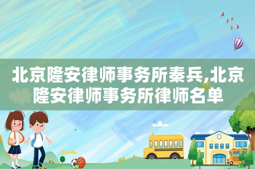 北京隆安律师事务所秦兵,北京隆安律师事务所律师名单