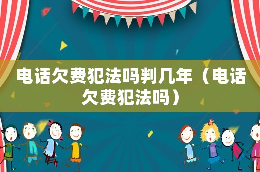 电话欠费犯法吗判几年(电话欠费犯法吗) 电话欠费犯法吗判几年(电话欠费犯法吗)