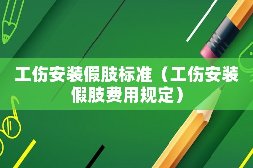 工伤安装假肢标准(工伤安装假肢费用规定) 工伤安装假肢标准(工伤安装假肢费用规定)