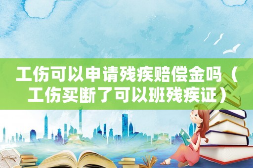 工伤可以申请残疾赔偿金吗(工伤买断了可以班残疾证) 工伤可以申请残疾赔偿金吗(工伤买断了可以班残疾证)