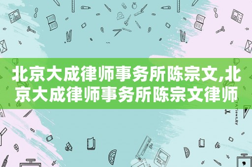 北京大成律师事务所陈宗文,北京大成律师事务所陈宗文律师简介 北京大成律师事务所陈宗文,北京大成律师事务所陈宗文律师简介