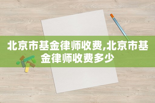 北京市基金律师收费,北京市基金律师收费多少 北京市基金律师收费,北京市基金律师收费多少