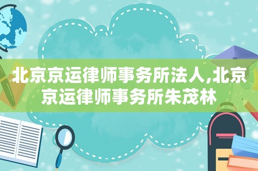 北京京运律师事务所法人,北京京运律师事务所朱茂林 北京京运律师事务所法人,北京京运律师事务所朱茂林
