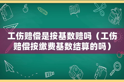 工伤赔偿是按基数赔吗(工伤赔偿按缴费基数结算的吗) 工伤赔偿是按基数赔吗(工伤赔偿按缴费基数结算的吗)