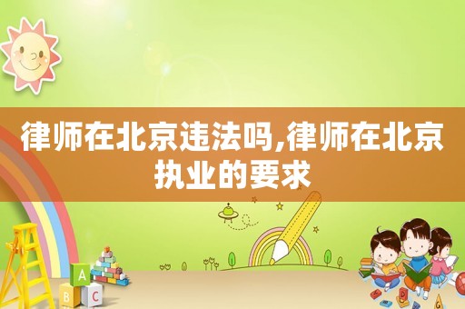 律师在北京违法吗,律师在北京执业的要求