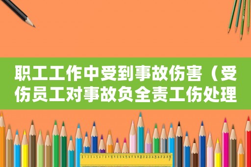 职工工作中受到事故伤害（受伤员工对事故负全责工伤处理）