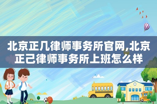北京正几律师事务所官网,北京正己律师事务所上班怎么样
