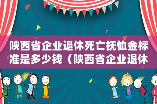 陕西省企业退休死亡抚恤金标准是多少钱(陕西省企业退休死亡抚恤金标准是多少) 陕西省企业退休死亡抚恤金标准是多少钱(陕西省企业退休死亡抚恤金标准是多少)