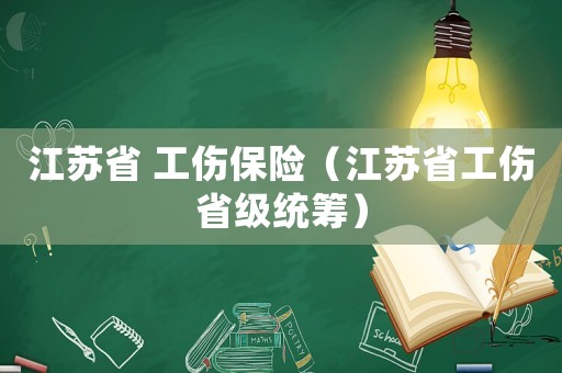 江苏省 工伤保险(江苏省工伤省级统筹) 江苏省 工伤保险(江苏省工伤省级统筹)