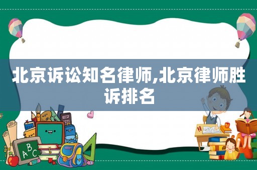 北京诉讼知名律师,北京律师胜诉排名 北京诉讼知名律师,北京律师胜诉排名