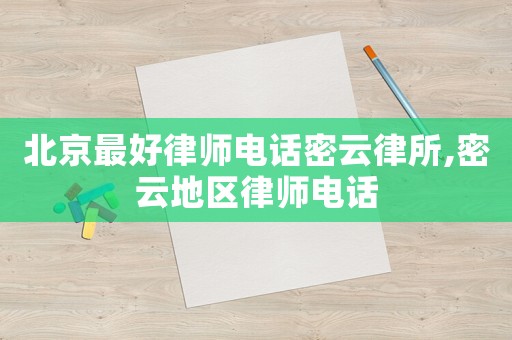北京最好律师电话密云律所,密云地区律师电话 北京最好律师电话密云律所,密云地区律师电话