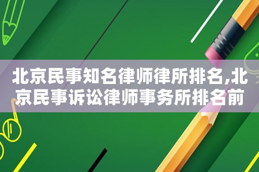 北京民事知名律师律所排名,北京民事诉讼律师事务所排名前十名