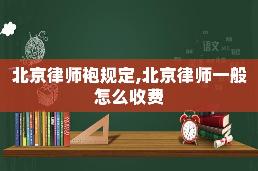北京律师袍规定,北京律师一般怎么收费