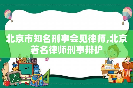 北京市知名刑事会见律师,北京著名律师刑事辩护 北京市知名刑事会见律师,北京著名律师刑事辩护